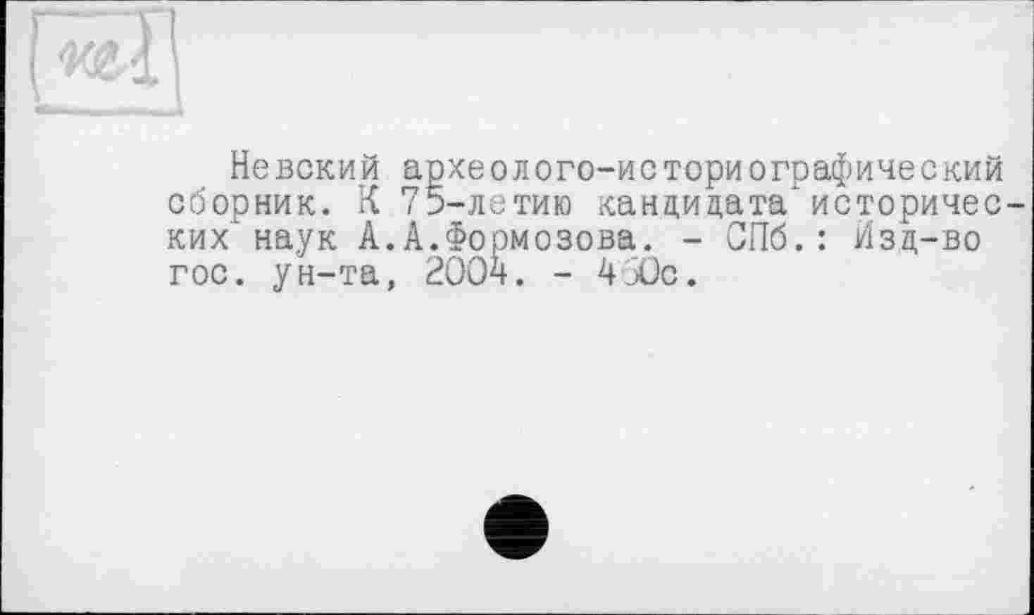 ﻿'M
Невский археолого-историографический сборник. К 75-летию кандидата"исторических' наук А.А.Формозова. - СПб.: Изд-во гос. ун-та, 200ч. - 4 Юс.